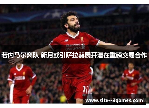 若内马尔离队 新月或引萨拉赫展开潜在重磅交易合作