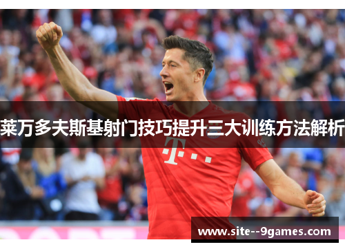 莱万多夫斯基射门技巧提升三大训练方法解析 莱万多夫斯基射门技巧提升三大训练方法解析
