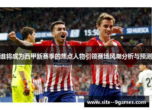 谁将成为西甲新赛季的焦点人物引领赛场风潮分析与预测 谁将成为西甲新赛季的焦点人物引领赛场风潮分析与预测