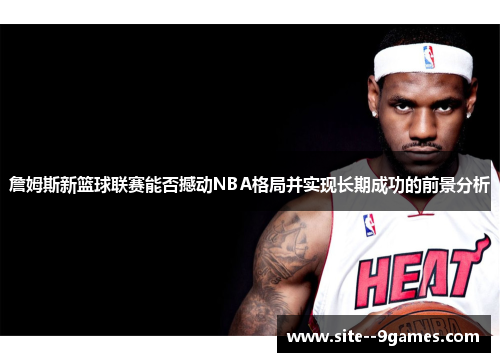 詹姆斯新篮球联赛能否撼动NBA格局并实现长期成功的前景分析 詹姆斯新篮球联赛能否撼动NBA格局并实现长期成功的前景分析