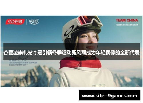 谷爱凌崇礼站夺冠引领冬季运动新风潮成为年轻偶像的全新代表 谷爱凌崇礼站夺冠引领冬季运动新风潮成为年轻偶像的全新代表