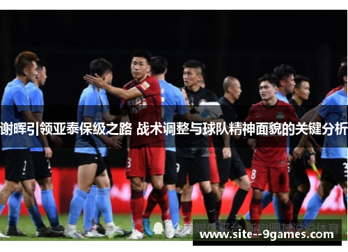 谢晖引领亚泰保级之路 战术调整与球队精神面貌的关键分析