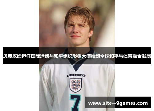 贝克汉姆担任国际运动与和平组织形象大使推动全球和平与体育融合发展