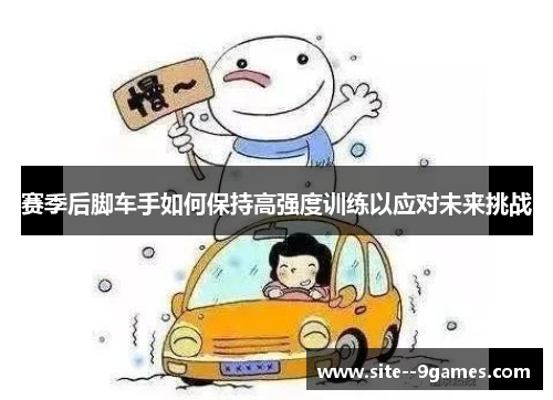 赛季后脚车手如何保持高强度训练以应对未来挑战 赛季后脚车手如何保持高强度训练以应对未来挑战