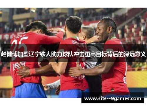 赵健博加盟辽宁铁人助力球队冲击更高目标背后的深远意义 赵健博加盟辽宁铁人助力球队冲击更高目标背后的深远意义