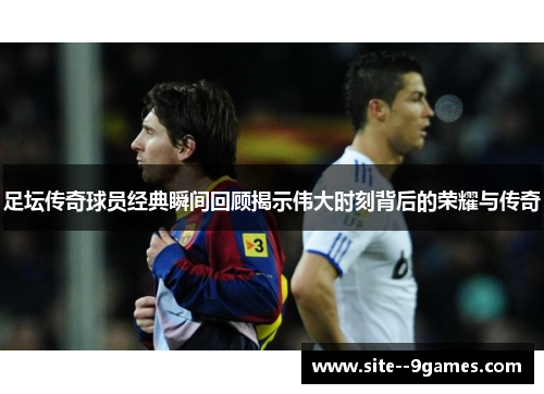 足坛传奇球员经典瞬间回顾揭示伟大时刻背后的荣耀与传奇 足坛传奇球员经典瞬间回顾揭示伟大时刻背后的荣耀与传奇
