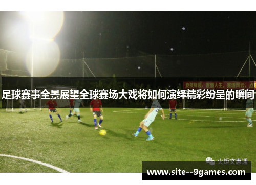 足球赛事全景展望全球赛场大戏将如何演绎精彩纷呈的瞬间 足球赛事全景展望全球赛场大戏将如何演绎精彩纷呈的瞬间
