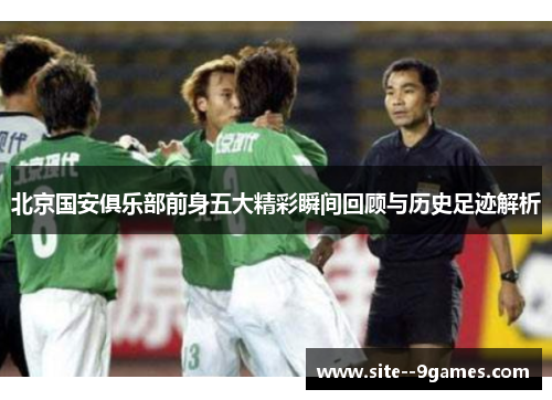 北京国安俱乐部前身五大精彩瞬间回顾与历史足迹解析
