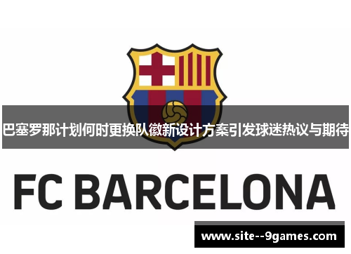 巴塞罗那计划何时更换队徽新设计方案引发球迷热议与期待 巴塞罗那计划何时更换队徽新设计方案引发球迷热议与期待