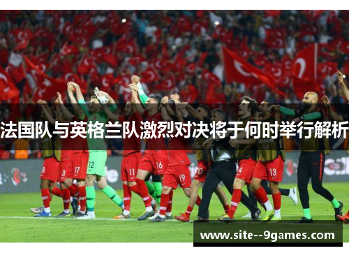 法国队与英格兰队激烈对决将于何时举行解析