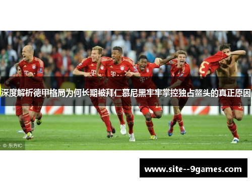 深度解析德甲格局为何长期被拜仁慕尼黑牢牢掌控独占鳌头的真正原因 深度解析德甲格局为何长期被拜仁慕尼黑牢牢掌控独占鳌头的真正原因
