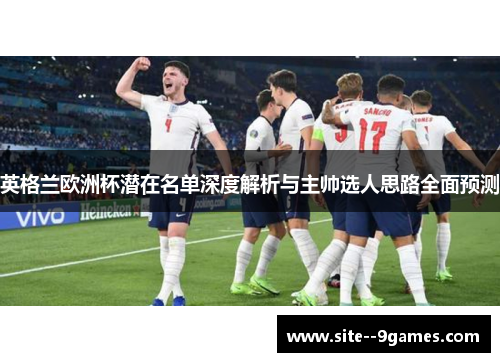 英格兰欧洲杯潜在名单深度解析与主帅选人思路全面预测 英格兰欧洲杯潜在名单深度解析与主帅选人思路全面预测