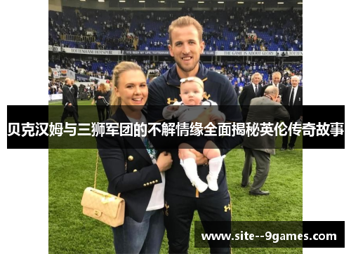 贝克汉姆与三狮军团的不解情缘全面揭秘英伦传奇故事 贝克汉姆与三狮军团的不解情缘全面揭秘英伦传奇故事