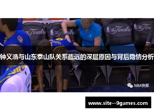 钟义浩与山东泰山队关系疏远的深层原因与背后隐情分析