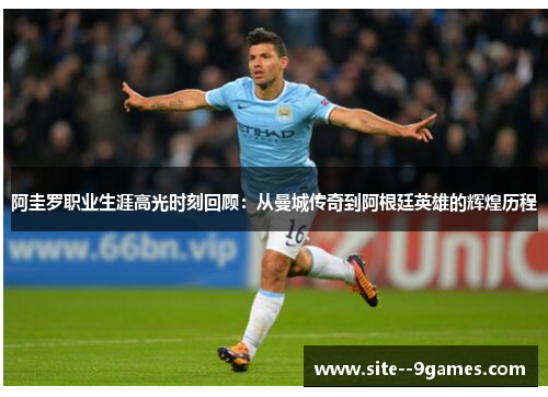 阿圭罗职业生涯高光时刻回顾:从曼城传奇到阿根廷英雄的辉煌历程 阿圭罗职业生涯高光时刻回顾:从曼城传奇到阿根廷英雄的辉煌历程