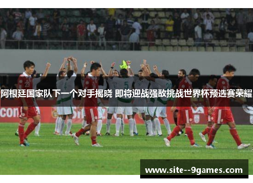阿根廷国家队下一个对手揭晓 即将迎战强敌挑战世界杯预选赛荣耀