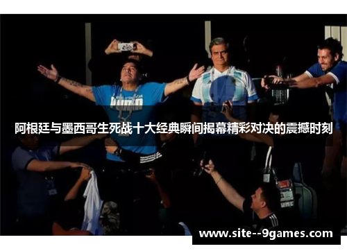 阿根廷与墨西哥生死战十大经典瞬间揭幕精彩对决的震撼时刻