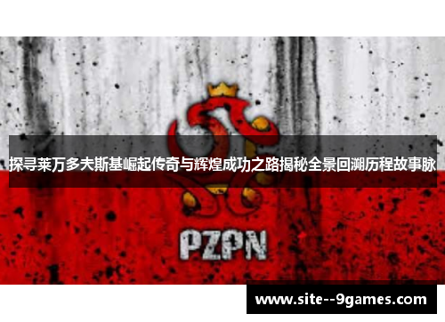 探寻莱万多夫斯基崛起传奇与辉煌成功之路揭秘全景回溯历程故事脉