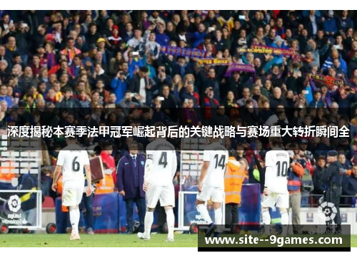 深度揭秘本赛季法甲冠军崛起背后的关键战略与赛场重大转折瞬间全