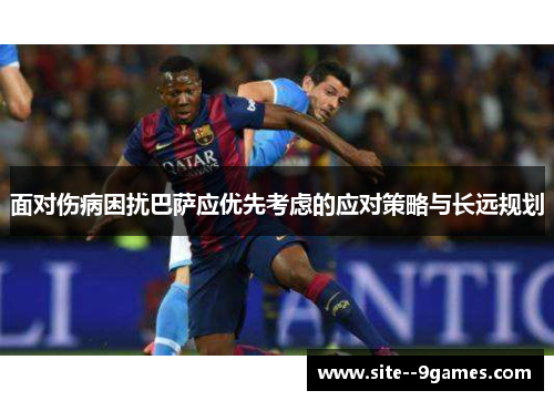 面对伤病困扰巴萨应优先考虑的应对策略与长远规划 面对伤病困扰巴萨应优先考虑的应对策略与长远规划
