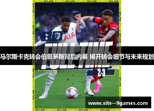 马尔斯卡克转会伯恩茅斯背后内幕 揭开转会细节与未来规划