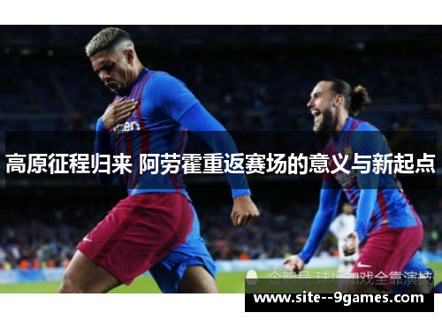 高原征程归来 阿劳霍重返赛场的意义与新起点