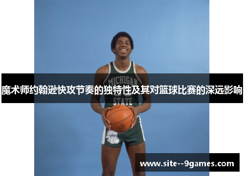 魔术师约翰逊快攻节奏的独特性及其对篮球比赛的深远影响 魔术师约翰逊快攻节奏的独特性及其对篮球比赛的深远影响