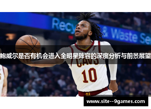 鲍威尔是否有机会进入全明星阵容的深度分析与前景展望 鲍威尔是否有机会进入全明星阵容的深度分析与前景展望