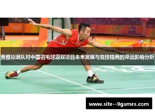 黄雅琼退队对中国羽毛球混双项目未来发展与竞技格局的深远影响分析