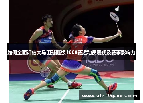如何全面评估大马羽球超级1000赛运动员表现及赛事影响力