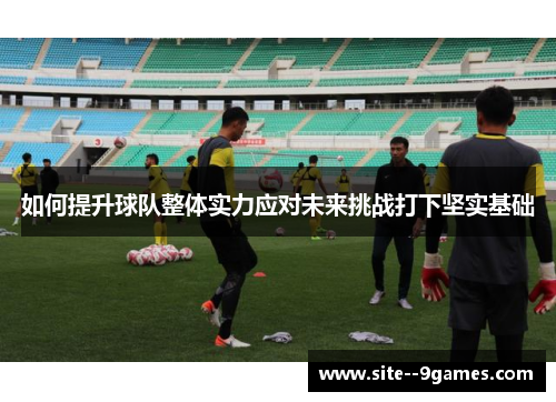 如何提升球队整体实力应对未来挑战打下坚实基础