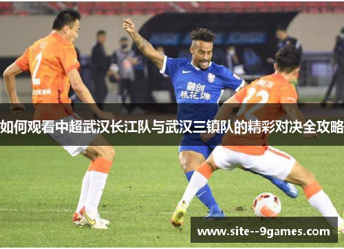 如何观看中超武汉长江队与武汉三镇队的精彩对决全攻略