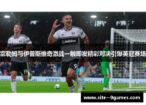 富勒姆与伊普斯维奇激战一触即发精彩对决引爆英冠赛场 富勒姆与伊普斯维奇激战一触即发精彩对决引爆英冠赛场