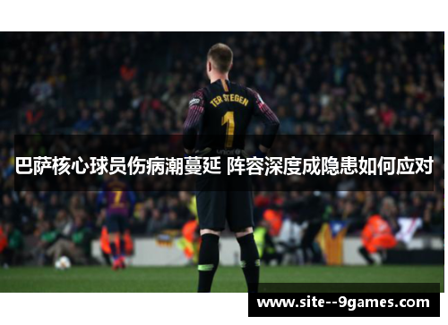 巴萨核心球员伤病潮蔓延 阵容深度成隐患如何应对 巴萨核心球员伤病潮蔓延 阵容深度成隐患如何应对