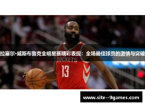拉塞尔·威斯布鲁克全明星赛精彩表现:全场最佳球员的激情与突破 拉塞尔·威斯布鲁克全明星赛精彩表现:全场最佳球员的激情与突破