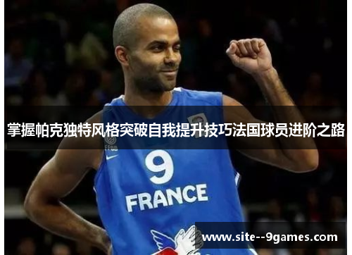 掌握帕克独特风格突破自我提升技巧法国球员进阶之路 掌握帕克独特风格突破自我提升技巧法国球员进阶之路
