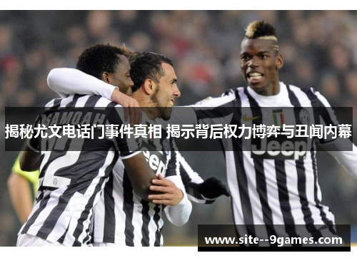 揭秘尤文电话门事件真相 揭示背后权力博弈与丑闻内幕 揭秘尤文电话门事件真相 揭示背后权力博弈与丑闻内幕