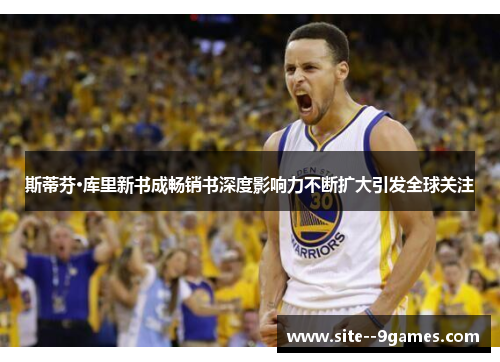 斯蒂芬·库里新书成畅销书深度影响力不断扩大引发全球关注 斯蒂芬·库里新书成畅销书深度影响力不断扩大引发全球关注