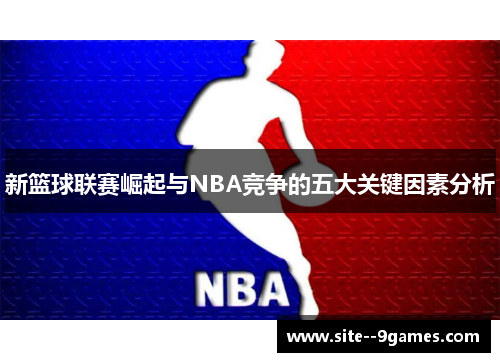 新篮球联赛崛起与NBA竞争的五大关键因素分析 新篮球联赛崛起与NBA竞争的五大关键因素分析