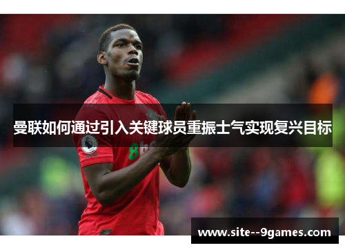 曼联如何通过引入关键球员重振士气实现复兴目标