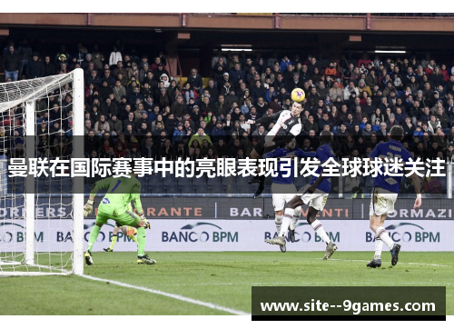 曼联在国际赛事中的亮眼表现引发全球球迷关注 曼联在国际赛事中的亮眼表现引发全球球迷关注