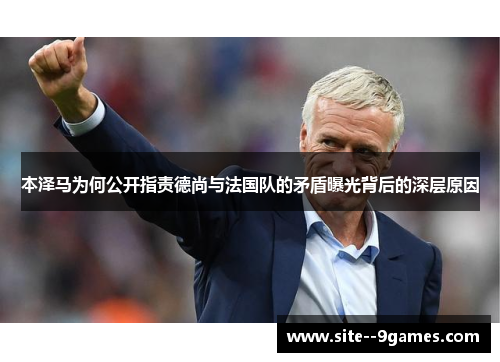 本泽马为何公开指责德尚与法国队的矛盾曝光背后的深层原因 本泽马为何公开指责德尚与法国队的矛盾曝光背后的深层原因