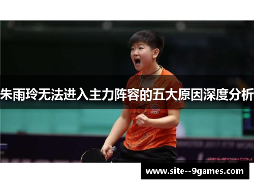 朱雨玲无法进入主力阵容的五大原因深度分析