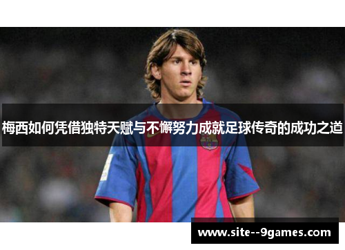梅西如何凭借独特天赋与不懈努力成就足球传奇的成功之道 梅西如何凭借独特天赋与不懈努力成就足球传奇的成功之道