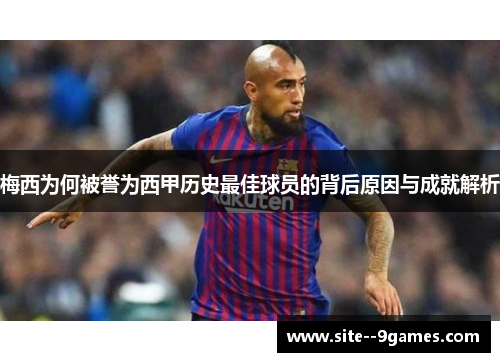 梅西为何被誉为西甲历史最佳球员的背后原因与成就解析 梅西为何被誉为西甲历史最佳球员的背后原因与成就解析