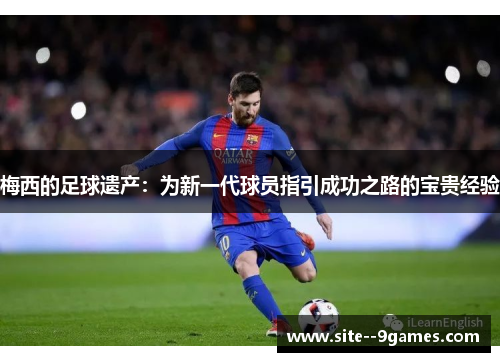 梅西的足球遗产:为新一代球员指引成功之路的宝贵经验 梅西的足球遗产:为新一代球员指引成功之路的宝贵经验