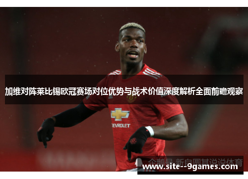 加维对阵莱比锡欧冠赛场对位优势与战术价值深度解析全面前瞻观察 加维对阵莱比锡欧冠赛场对位优势与战术价值深度解析全面前瞻观察