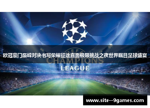 欧冠豪门巅峰对决书写荣耀征途直面极限挑战之夜世界瞩目足球盛宴 欧冠豪门巅峰对决书写荣耀征途直面极限挑战之夜世界瞩目足球盛宴