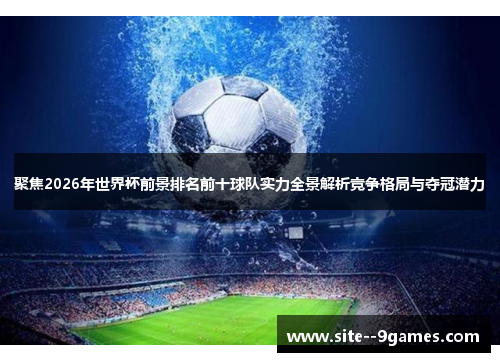 聚焦2026年世界杯前景排名前十球队实力全景解析竞争格局与夺冠潜力 聚焦2026年世界杯前景排名前十球队实力全景解析竞争格局与夺冠潜力