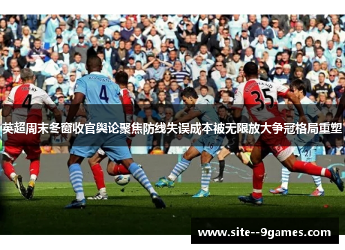 英超周末冬窗收官舆论聚焦防线失误成本被无限放大争冠格局重塑
